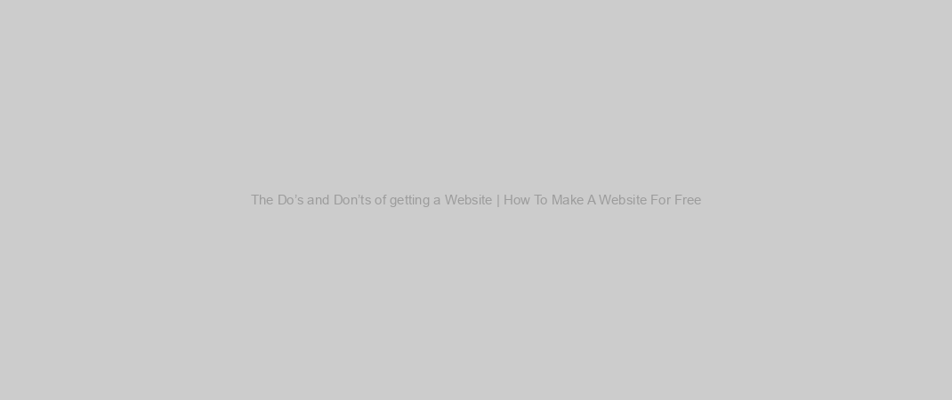 The Do’s and Don’ts of getting a Website | How To Make A Website For Free